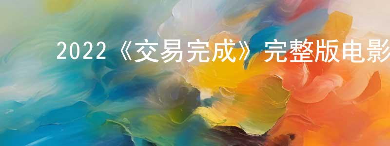 ﻿陈红宇发布﻿2022《交易完成》完整版电影/在线观看/百度云-美剧天堂
